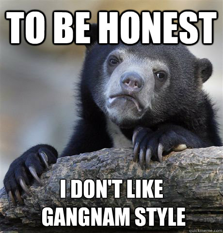 To be honest I don't like
 gangnam style  Confession Bear