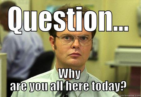 QUESTION... WHY ARE YOU ALL HERE TODAY?  Schrute