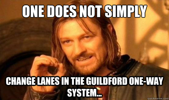 One Does Not Simply change lanes in the Guildford One-way system...  Boromir