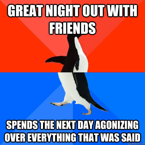 great night out with friends spends the next day agonizing over everything that was said  Socially Awesome Awkward Penguin