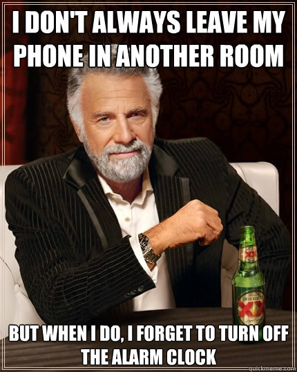 I don't always leave my phone in another room But when I do, i forget to turn off the alarm clock  The Most Interesting Man In The World