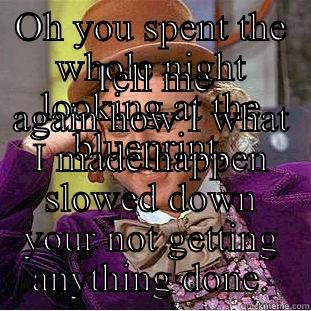 OH YOU SPENT THE WHOLE NIGHT LOOKING AT THE BLUEPRINT, TELL ME AGAIN HOW I WHAT I MADE HAPPEN SLOWED DOWN YOUR NOT GETTING ANYTHING DONE. Condescending Wonka