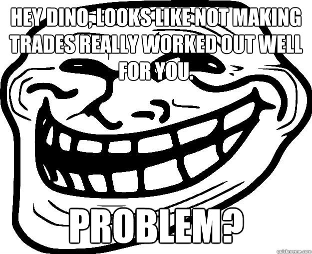HEY DINO, LOOKS LIKE NOT MAKING TRADES REALLY WORKED OUT WELL FOR YOU.  PROBLEM?   Trollface