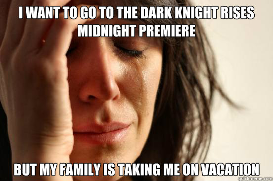 I want to go to the dark knight rises midnight premiere but my family is taking me on vacation  First World Problems