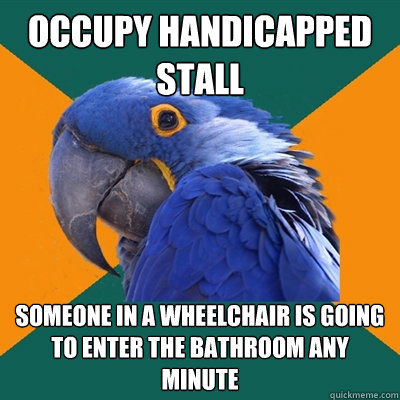 Occupy Handicapped Stall Someone in a wheelchair is going to enter the bathroom any minute  Paranoid Parrot