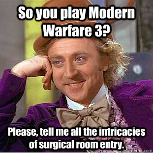So you play Modern Warfare 3? Please, tell me all the intricacies of surgical room entry.  Creepy Wonka