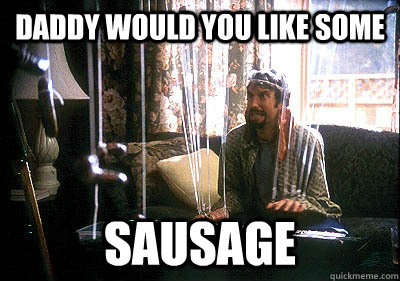 daddy would you like some sausage  - daddy would you like some sausage   Sausage
