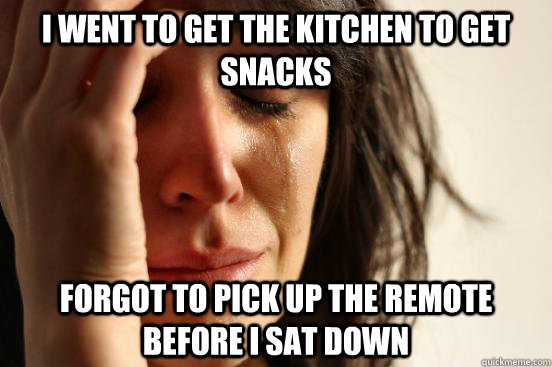 I went to get the kitchen to get snacks forgot to pick up the remote before i sat down   First World Problems