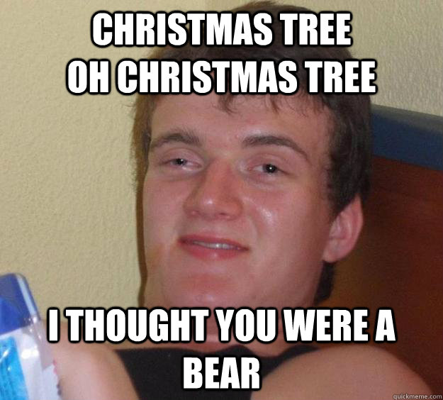 Christmas Tree                   Oh Christmas tree i thought you were a bear  10 Guy