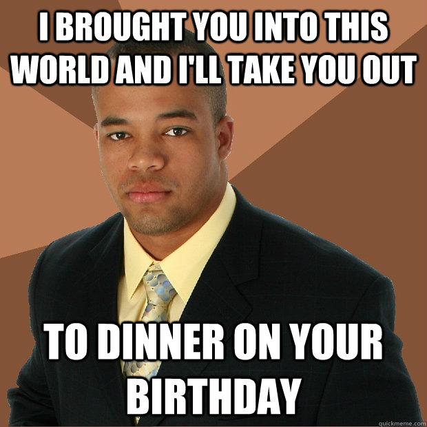 I brought you into this world and I'll take you out to dinner on your birthday  Successful Black Man