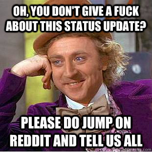 Oh, you don't give a fuck about this status update? Please do jump on reddit and tell us all  Condescending Wonka