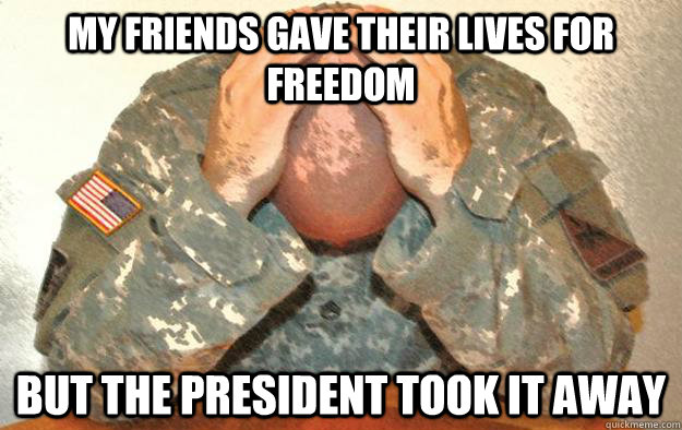 My friends gave their lives for freedom but the president took it away  - My friends gave their lives for freedom but the president took it away   First world army problems