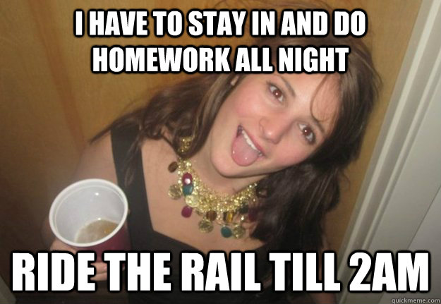 I have to stay in and do homework all night Ride the rail till 2am  