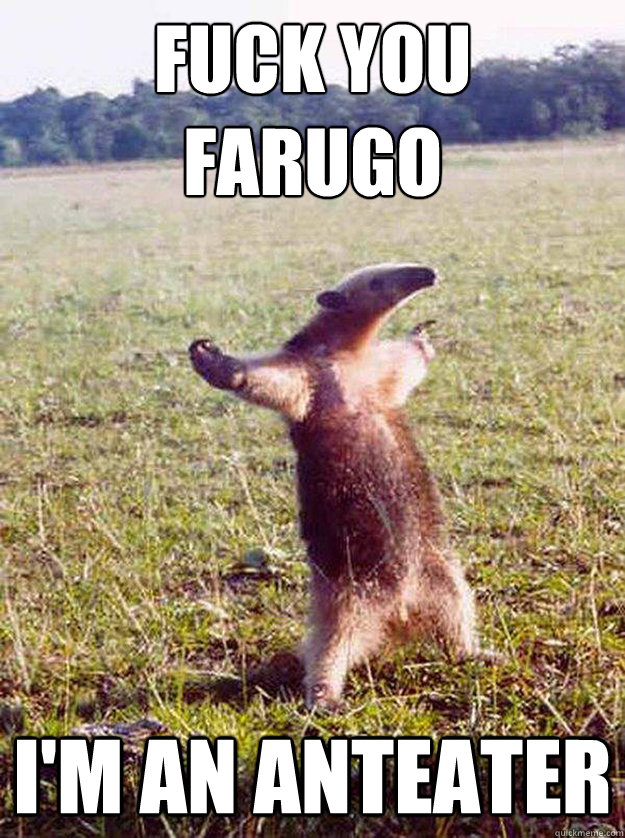 FUCK YOU
FARUGO I'M AN ANTEATER  