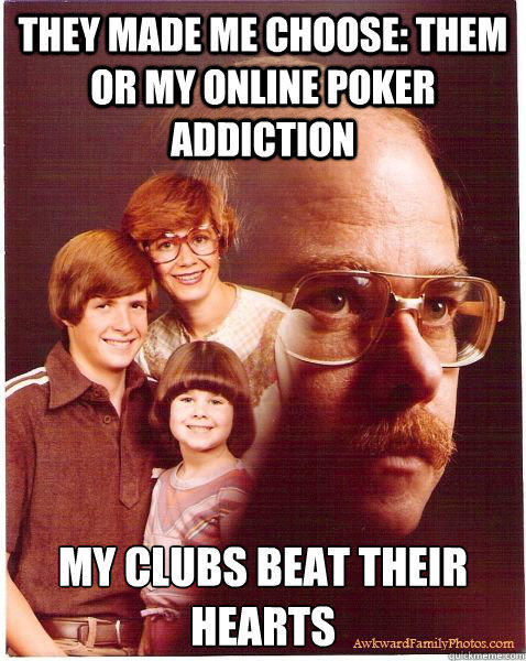 They made me choose: them or my online poker addiction My clubs beat their hearts  Vengeance Dad