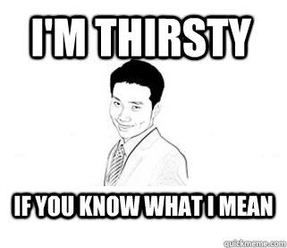 I'm thirsty If you know what I mean  Obvious Sexual Innuendo Roger