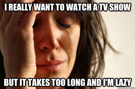 I really want to watch a tv show But it takes too long and I'm lazy  First World Problems