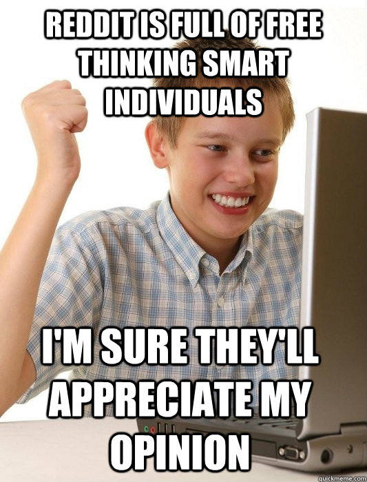 Reddit is full of free thinking smart individuals I'm sure they'll appreciate my opinion  First Day on the Internet Kid