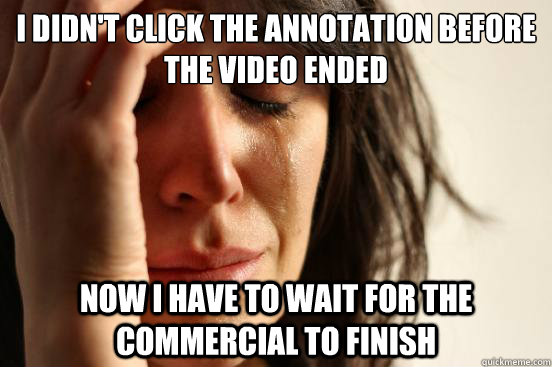 I didn't click the annotation before the video ended Now I have to wait for the commercial to finish  First World Problems