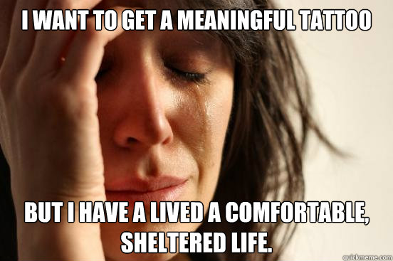 I want to get a meaningful tattoo but i have a lived a comfortable, sheltered life. - I want to get a meaningful tattoo but i have a lived a comfortable, sheltered life.  First World Problems