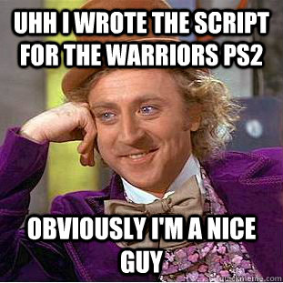 Uhh I wrote the script for The Warriors PS2 Obviously I'm a nice guy  Creepy Wonka