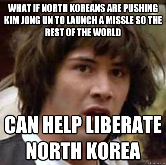 what if north koreans are pushing kim jong un to launch a missle so the rest of the world can help liberate north korea  conspiracy keanu