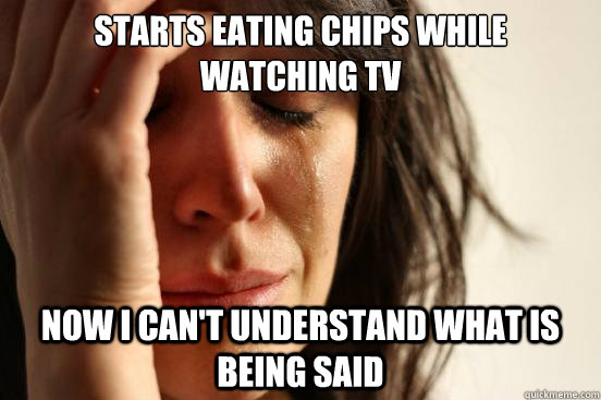 starts eating chips while watching tv now i can't understand what is being said  First World Problems