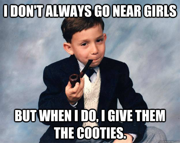 I don't always go near girls but when I do, I give them the cooties. - I don't always go near girls but when I do, I give them the cooties.  Misc