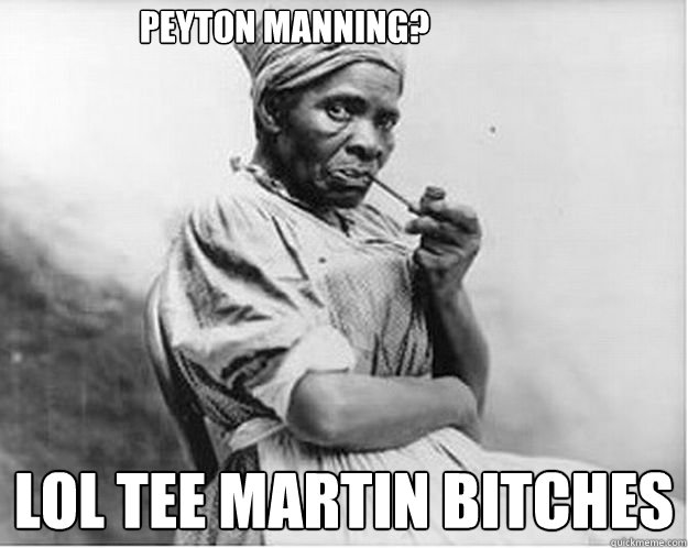 Peyton Manning? lOL Tee Martin bitches  Unimpressed Slave