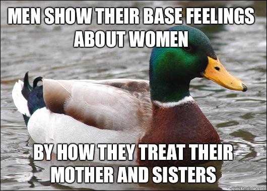 Men show their base feelings about women by how they treat their mother and sisters   Actual Advice Mallard