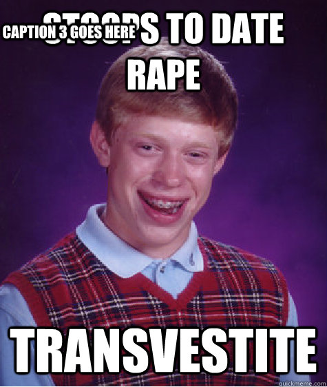 Stoops to date rape Transvestite Caption 3 goes here - Stoops to date rape Transvestite Caption 3 goes here  Bad Luck Brian