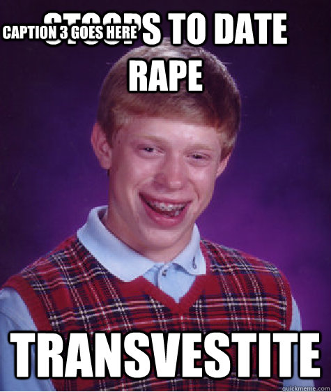 Stoops to date rape Transvestite Caption 3 goes here  Bad Luck Brian