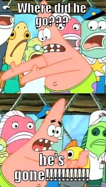 WHERE DID HE GO??? HE'S GONE!!!!!!!!!!! Push it somewhere else Patrick