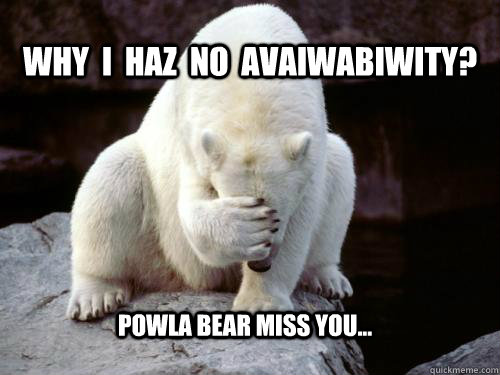 Why  I  Haz  no  avaiwabiwity? Powla bear miss you...  