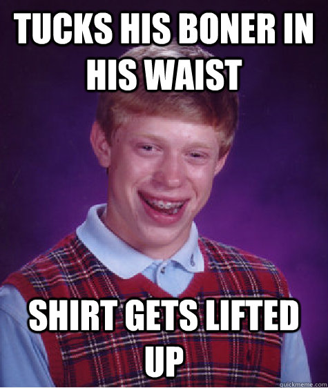 Tucks his boner in his waist shirt gets lifted up  Bad Luck Brian