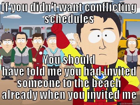 IF YOU DIDN'T WANT CONFLICTING SCHEDULES YOU SHOULD HAVE TOLD ME YOU HAD INVITED SOMEONE TO THE BEACH ALREADY WHEN YOU INVITED ME Captain Hindsight
