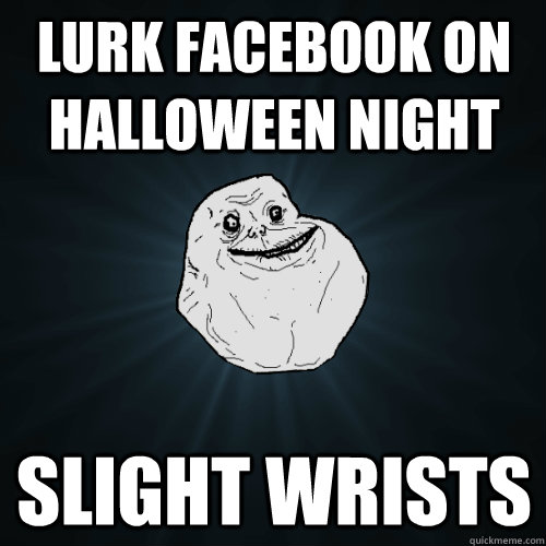 lurk facebook on halloween night slight wrists  Forever Alone