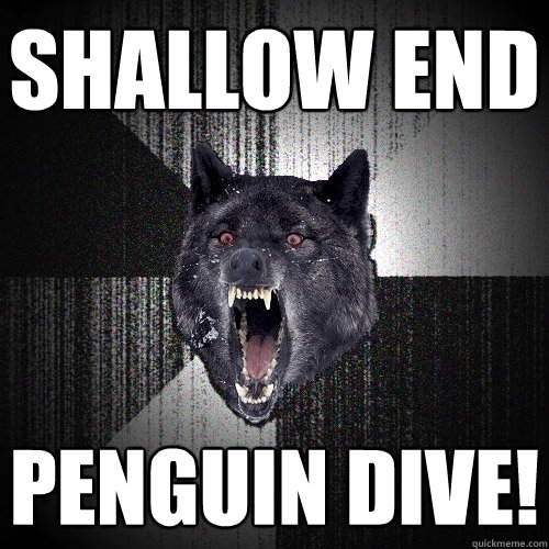 shallow end penguin dive!  Insanity Wolf