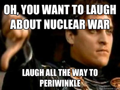 oh, you want to laugh about nuclear war laugh all the way to periwinkle  Downvoting Roman