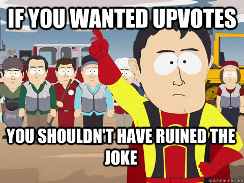 If you wanted upvotes you shouldn't have ruined the joke  Captain Hindsight