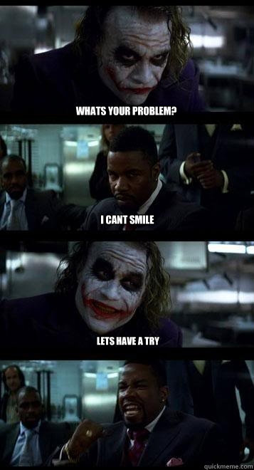 Whats your problem? i cant smile lets have a try  Joker with Black guy