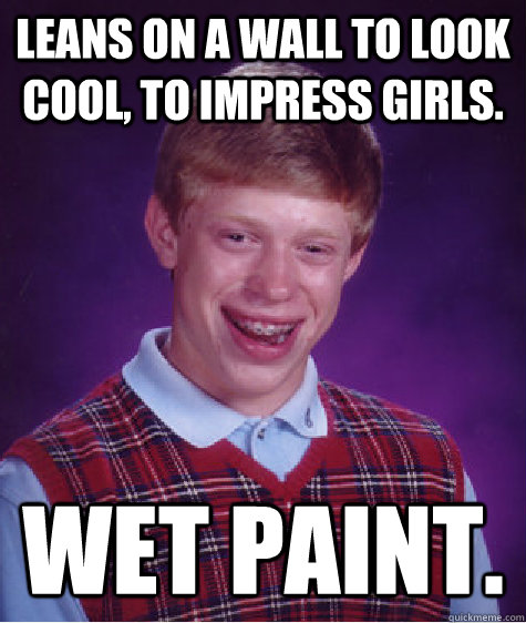 Leans on a wall to look cool, to impress girls. wet paint.  Bad Luck Brian