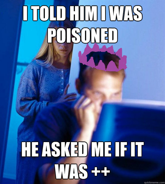 i told him i was poisoned  he asked me if it was ++  