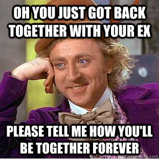 Oh you just got back together with your ex Please tell me how you'll be together forever  Condescending Wonka