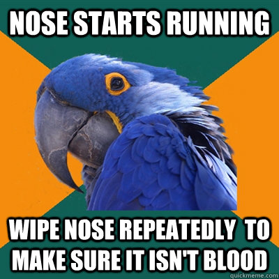 Nose starts running Wipe nose repeatedly  to make sure it isn't blood  Paranoid Parrot