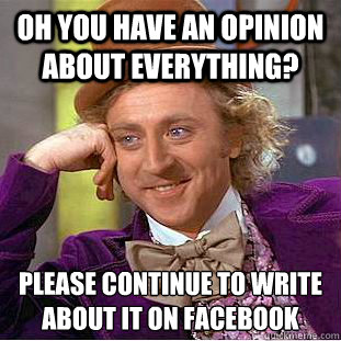 Oh you have an opinion about everything? Please continue to write about it on facebook  Condescending Wonka
