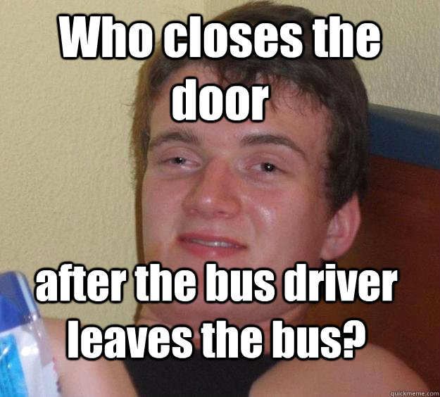 Who closes the door  after the bus driver leaves the bus?  10 Guy
