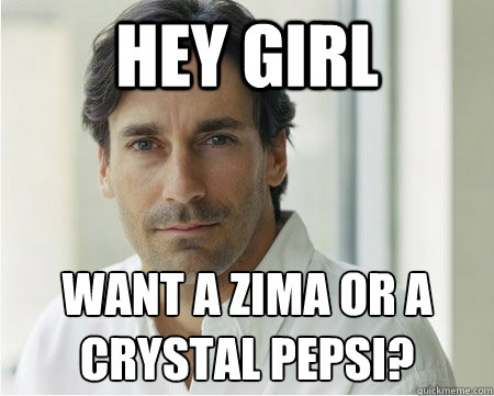 hey girl want a zima or a crystal pepsi? - hey girl want a zima or a crystal pepsi?  90s jon hamm