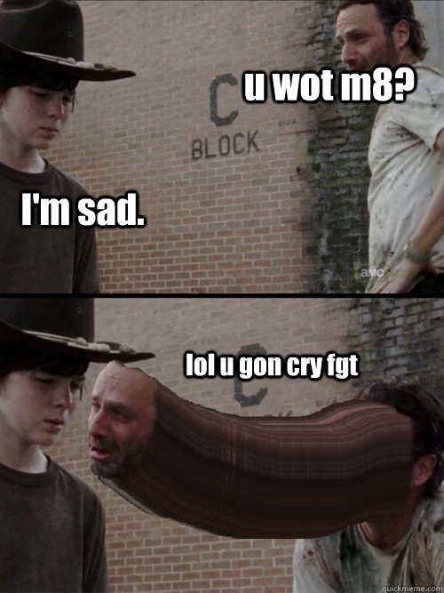 I'm sad. lol u gon cry fgt u wot m8?  