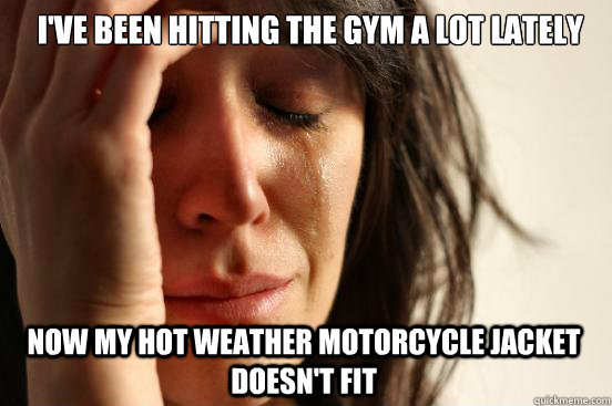 I've been hitting the gym a lot lately Now my hot weather motorcycle jacket doesn't fit  First World Problems